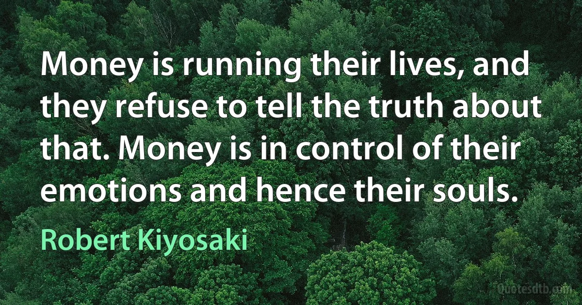 Money is running their lives, and they refuse to tell the truth about that. Money is in control of their emotions and hence their souls. (Robert Kiyosaki)