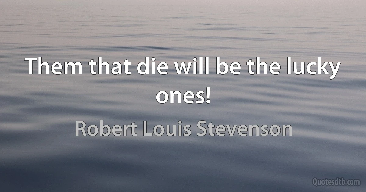 Them that die will be the lucky ones! (Robert Louis Stevenson)