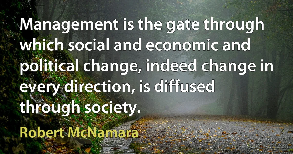 Management is the gate through which social and economic and political change, indeed change in every direction, is diffused through society. (Robert McNamara)