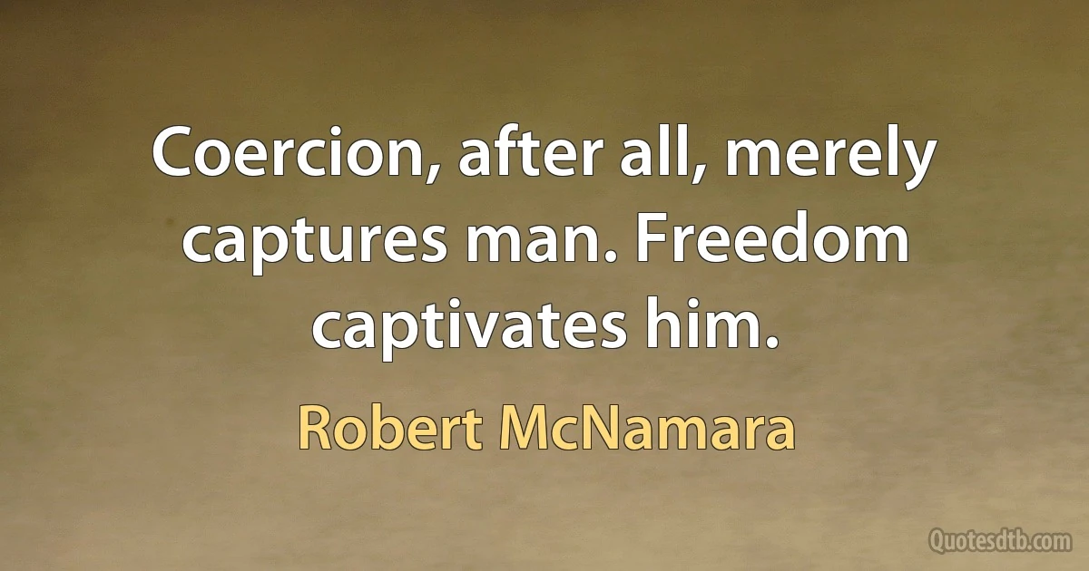 Coercion, after all, merely captures man. Freedom captivates him. (Robert McNamara)