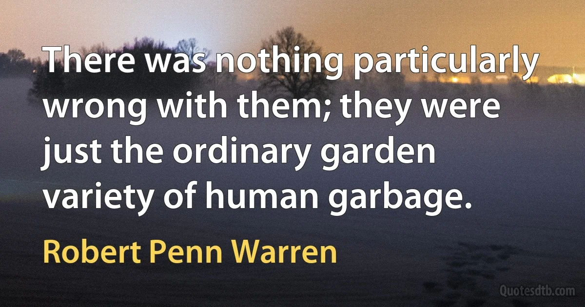 There was nothing particularly wrong with them; they were just the ordinary garden variety of human garbage. (Robert Penn Warren)