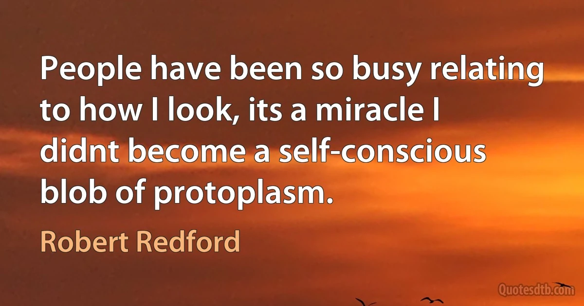 People have been so busy relating to how I look, its a miracle I didnt become a self-conscious blob of protoplasm. (Robert Redford)