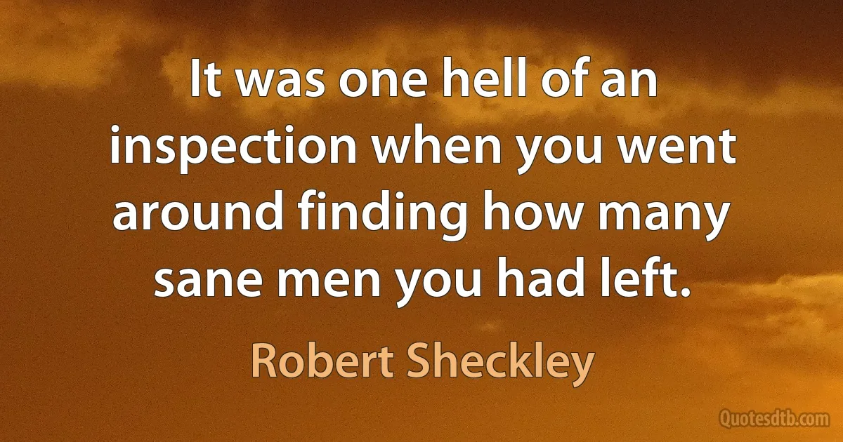 It was one hell of an inspection when you went around finding how many sane men you had left. (Robert Sheckley)