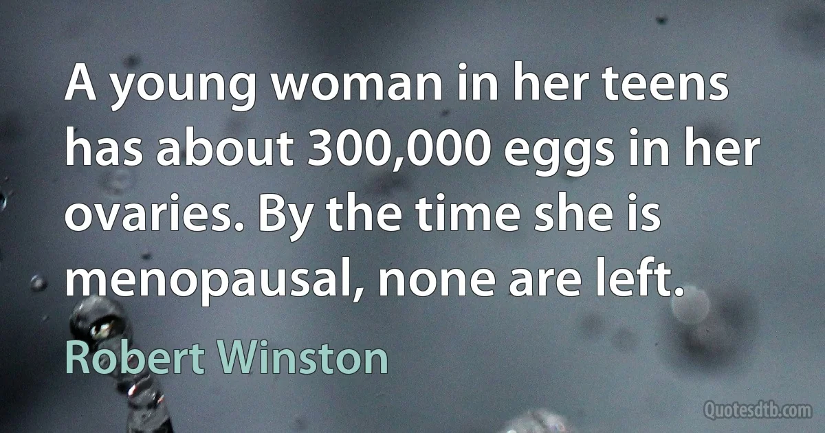 A young woman in her teens has about 300,000 eggs in her ovaries. By the time she is menopausal, none are left. (Robert Winston)