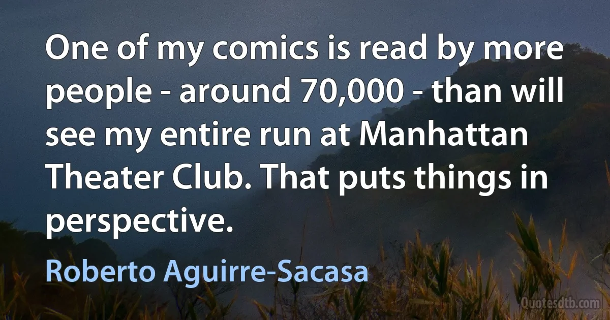 One of my comics is read by more people - around 70,000 - than will see my entire run at Manhattan Theater Club. That puts things in perspective. (Roberto Aguirre-Sacasa)