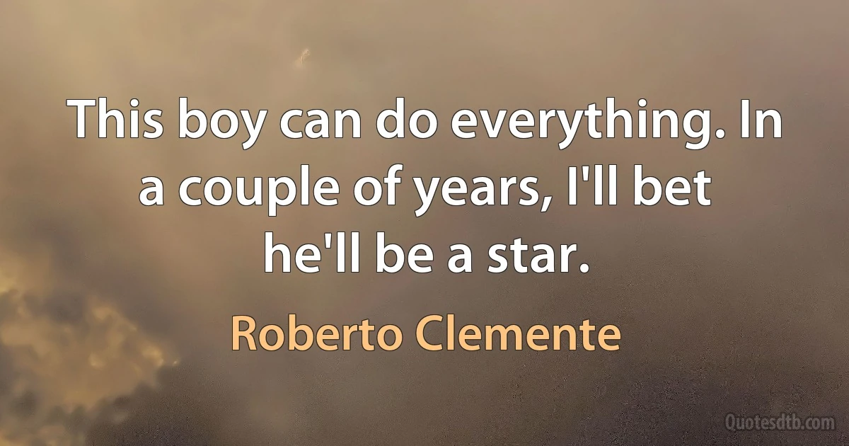 This boy can do everything. In a couple of years, I'll bet he'll be a star. (Roberto Clemente)