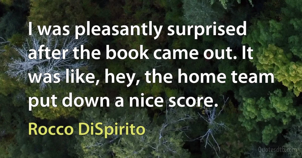 I was pleasantly surprised after the book came out. It was like, hey, the home team put down a nice score. (Rocco DiSpirito)