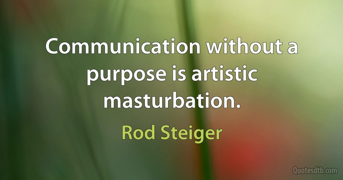 Communication without a purpose is artistic masturbation. (Rod Steiger)