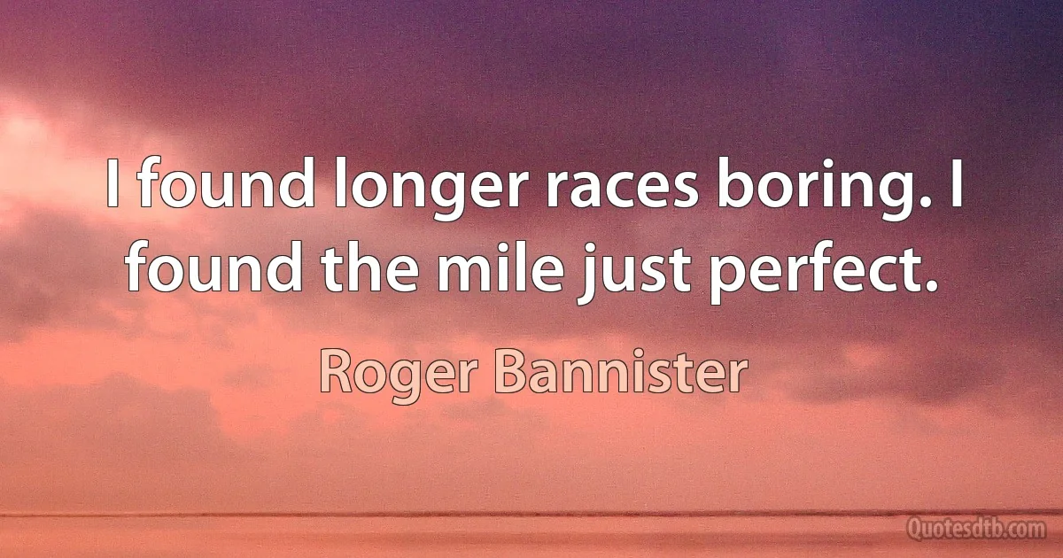 I found longer races boring. I found the mile just perfect. (Roger Bannister)