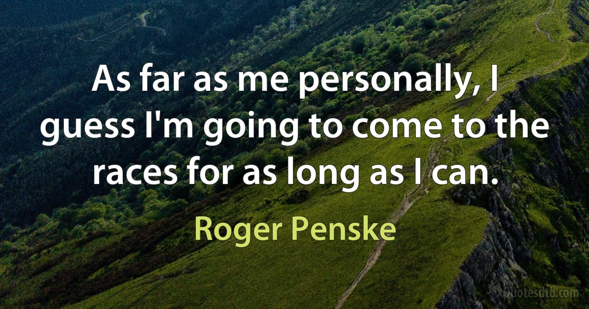 As far as me personally, I guess I'm going to come to the races for as long as I can. (Roger Penske)