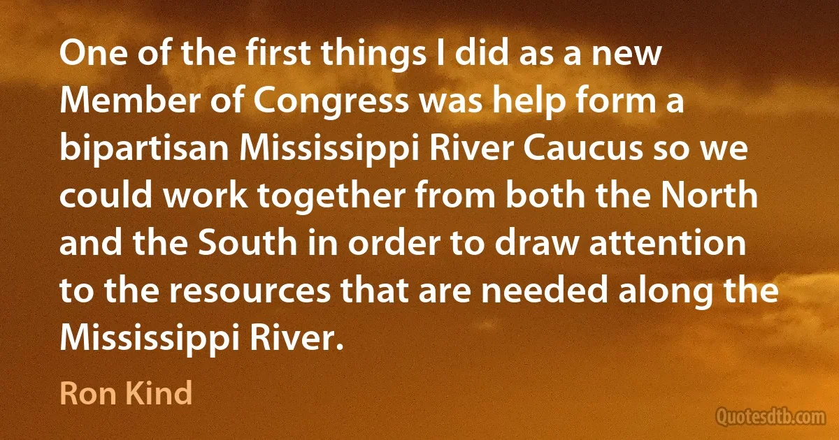 One of the first things I did as a new Member of Congress was help form a bipartisan Mississippi River Caucus so we could work together from both the North and the South in order to draw attention to the resources that are needed along the Mississippi River. (Ron Kind)