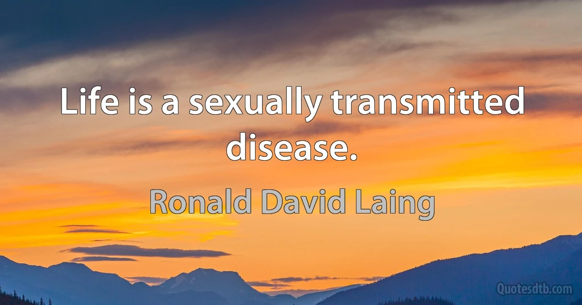 Life is a sexually transmitted disease. (Ronald David Laing)