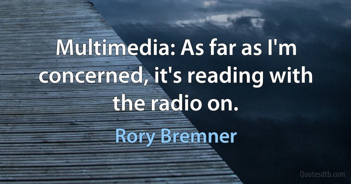 Multimedia: As far as I'm concerned, it's reading with the radio on. (Rory Bremner)