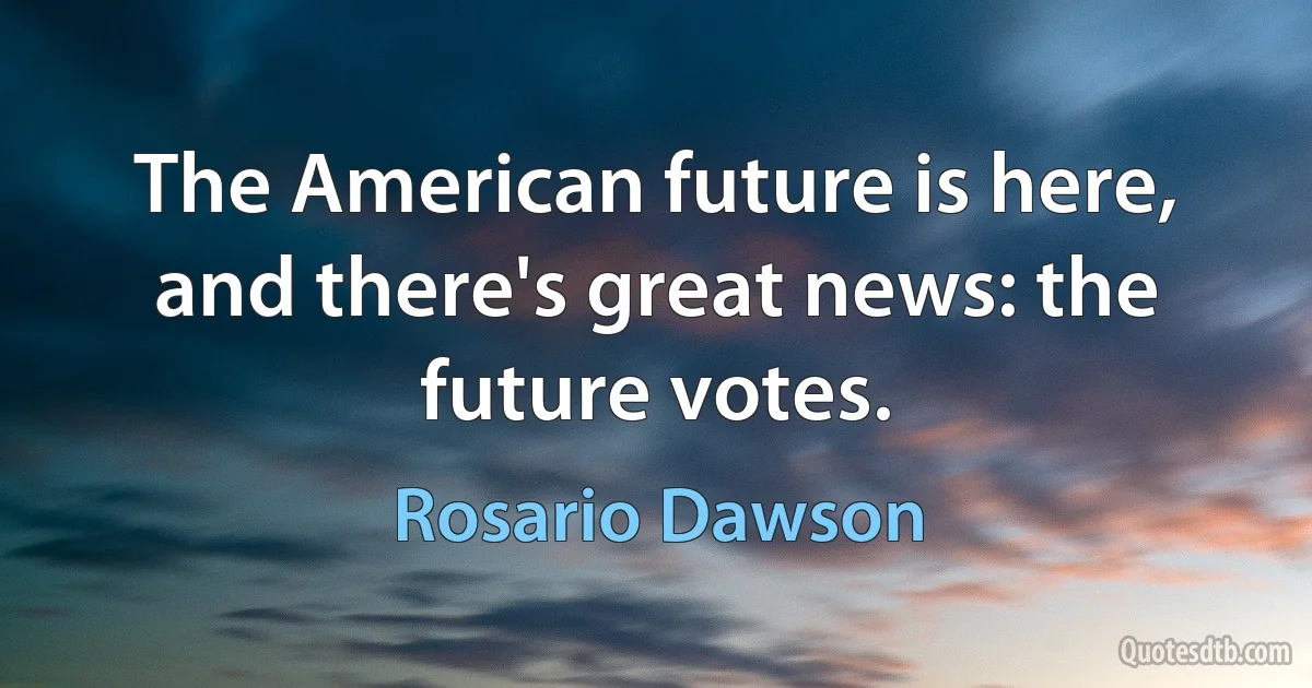 The American future is here, and there's great news: the future votes. (Rosario Dawson)