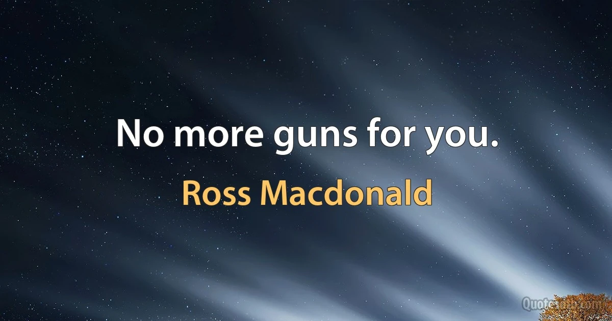 No more guns for you. (Ross Macdonald)