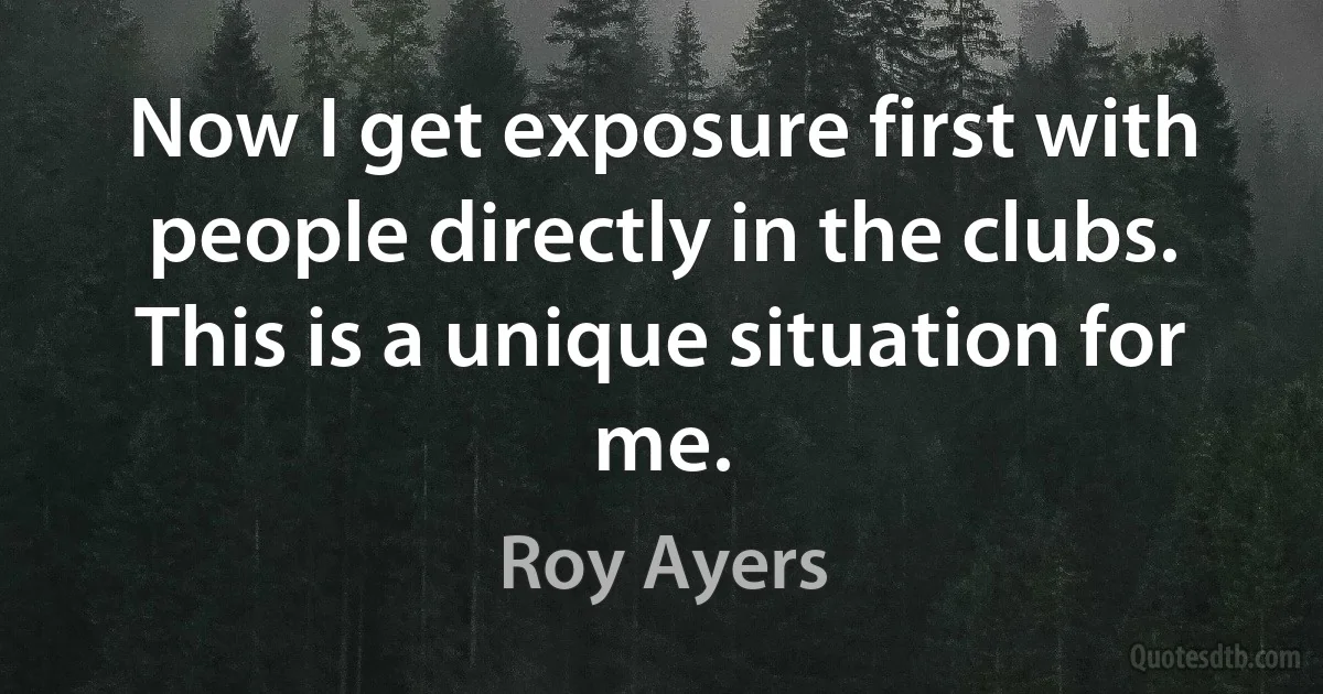 Now I get exposure first with people directly in the clubs. This is a unique situation for me. (Roy Ayers)