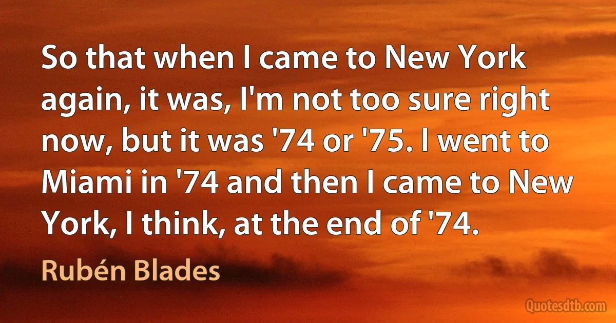 So that when I came to New York again, it was, I'm not too sure right now, but it was '74 or '75. I went to Miami in '74 and then I came to New York, I think, at the end of '74. (Rubén Blades)