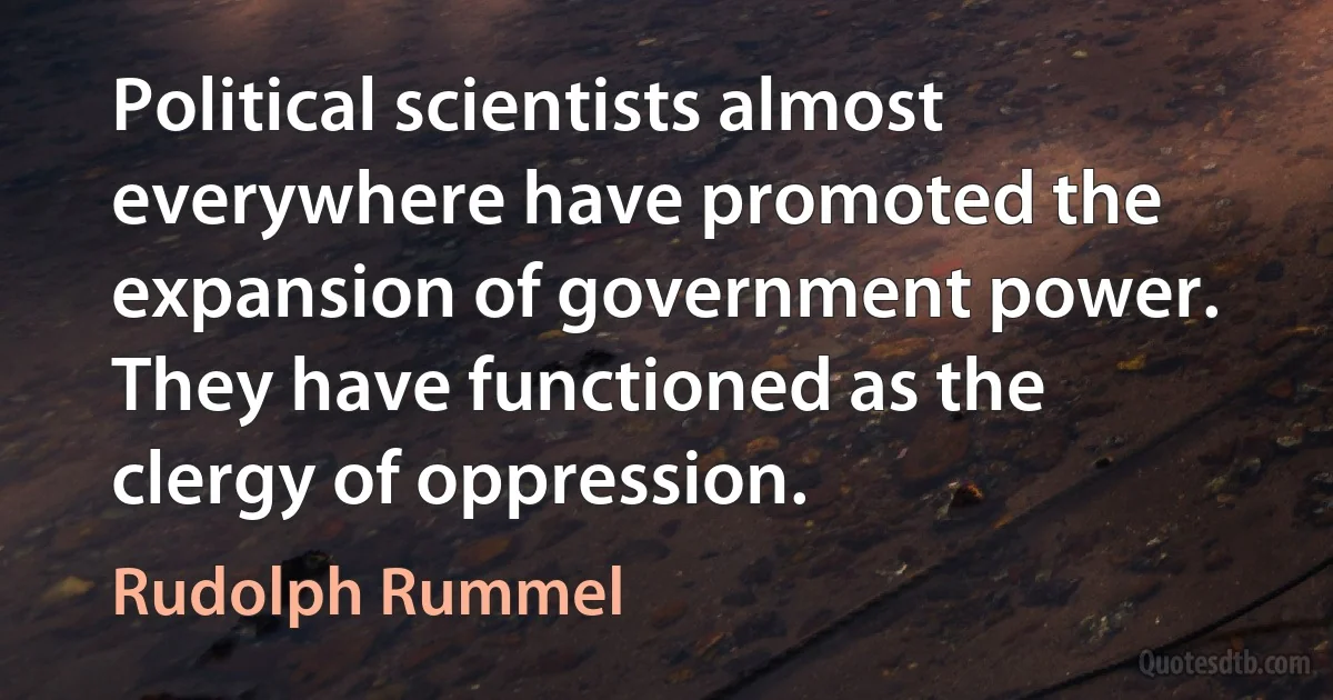 Political scientists almost everywhere have promoted the expansion of government power. They have functioned as the clergy of oppression. (Rudolph Rummel)