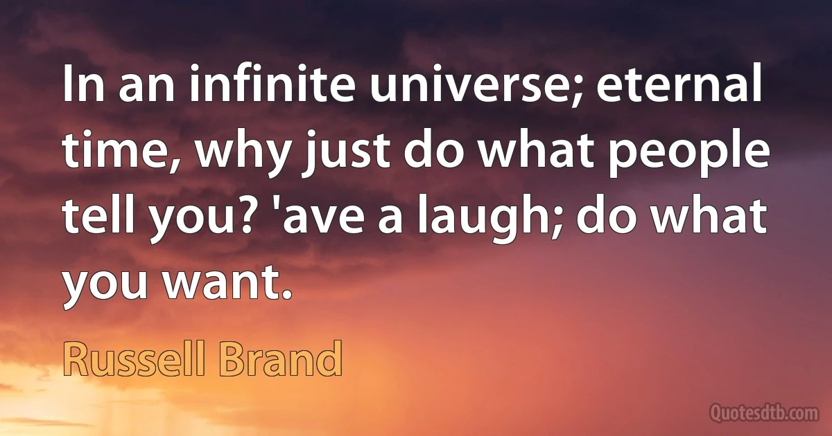 In an infinite universe; eternal time, why just do what people tell you? 'ave a laugh; do what you want. (Russell Brand)