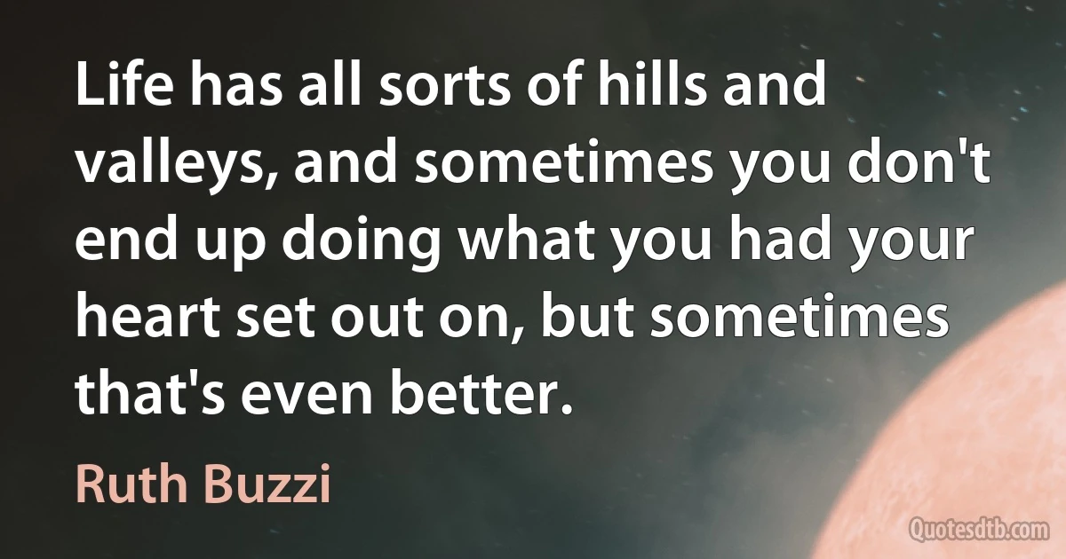 Life has all sorts of hills and valleys, and sometimes you don't end up doing what you had your heart set out on, but sometimes that's even better. (Ruth Buzzi)