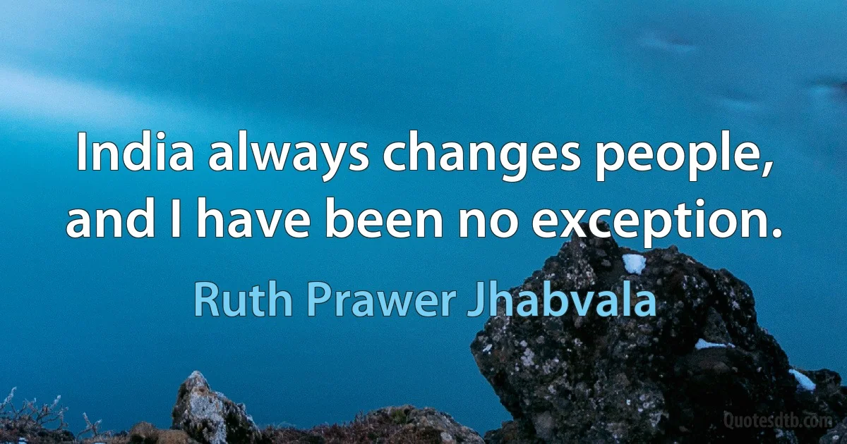 India always changes people, and I have been no exception. (Ruth Prawer Jhabvala)