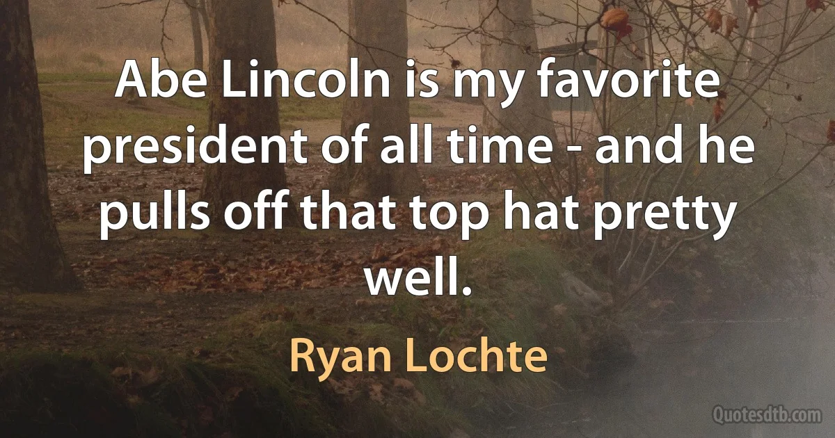 Abe Lincoln is my favorite president of all time - and he pulls off that top hat pretty well. (Ryan Lochte)