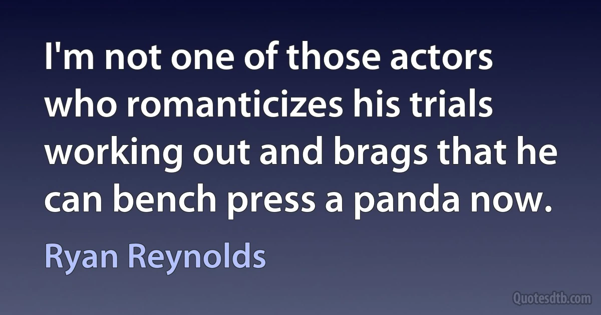 I'm not one of those actors who romanticizes his trials working out and brags that he can bench press a panda now. (Ryan Reynolds)