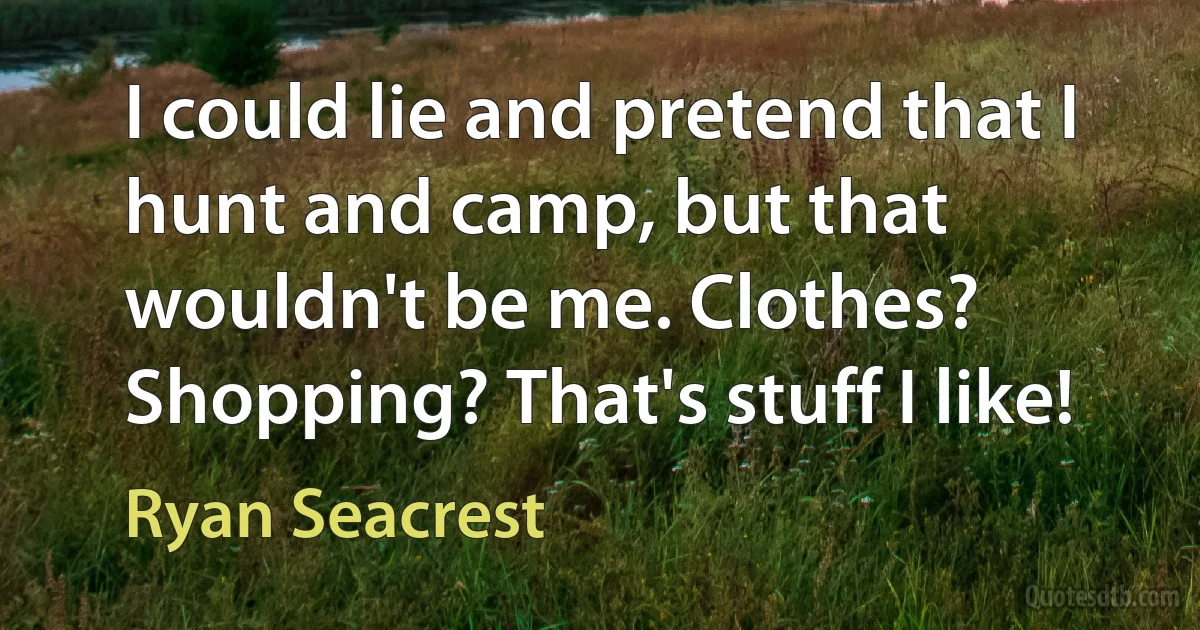 I could lie and pretend that I hunt and camp, but that wouldn't be me. Clothes? Shopping? That's stuff I like! (Ryan Seacrest)