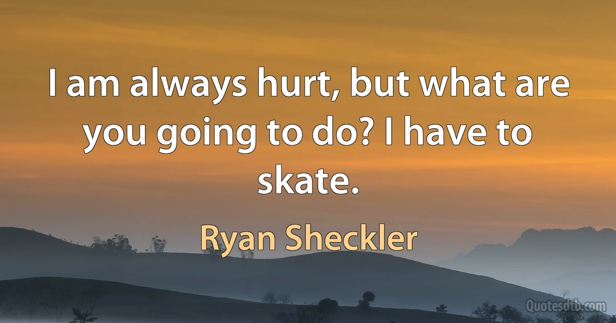 I am always hurt, but what are you going to do? I have to skate. (Ryan Sheckler)