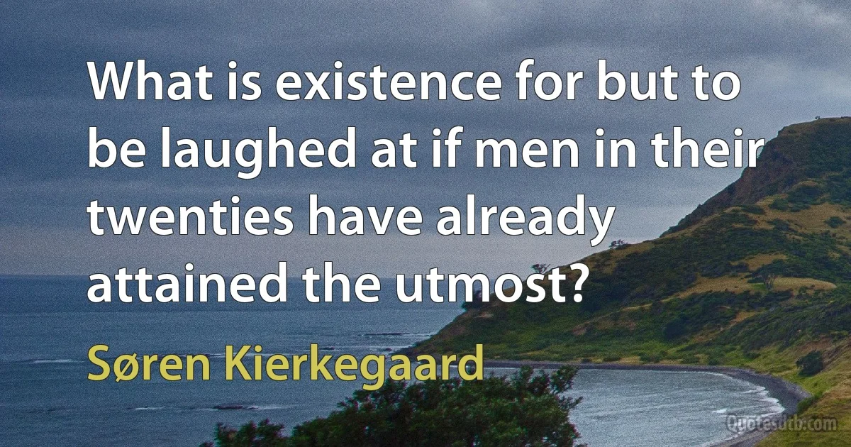 What is existence for but to be laughed at if men in their twenties have already attained the utmost? (Søren Kierkegaard)