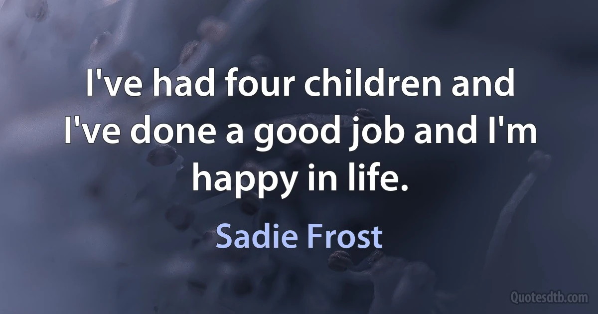 I've had four children and I've done a good job and I'm happy in life. (Sadie Frost)