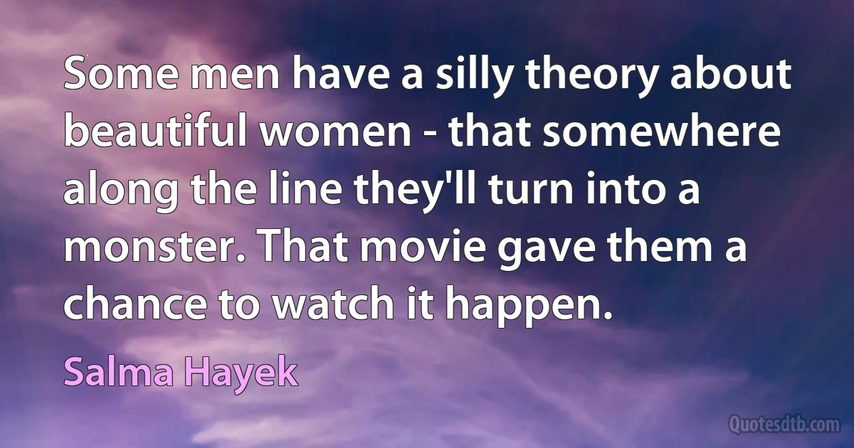 Some men have a silly theory about beautiful women - that somewhere along the line they'll turn into a monster. That movie gave them a chance to watch it happen. (Salma Hayek)