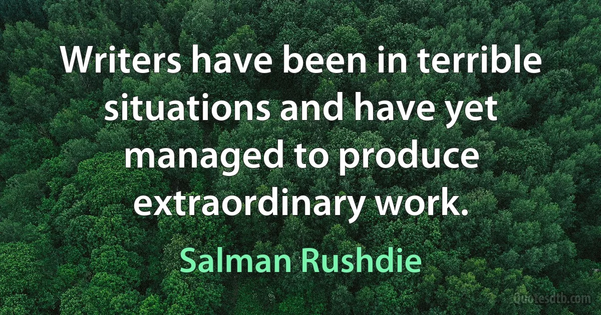 Writers have been in terrible situations and have yet managed to produce extraordinary work. (Salman Rushdie)