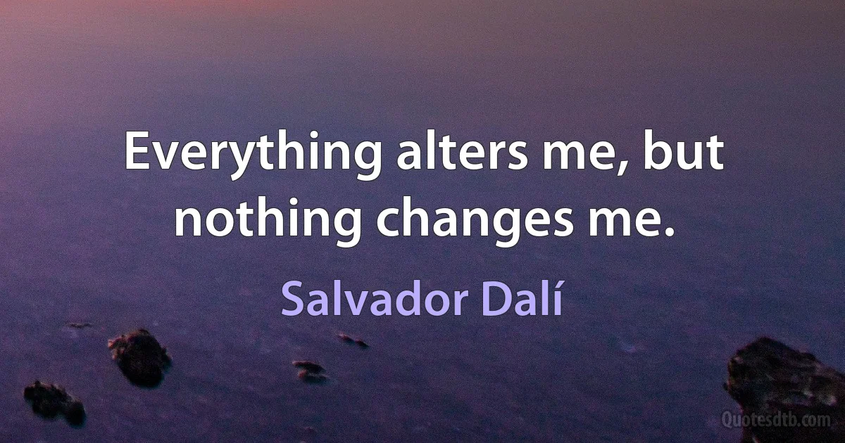 Everything alters me, but nothing changes me. (Salvador Dalí)