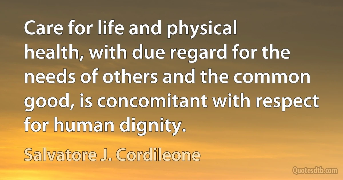 Care for life and physical health, with due regard for the needs of others and the common good, is concomitant with respect for human dignity. (Salvatore J. Cordileone)