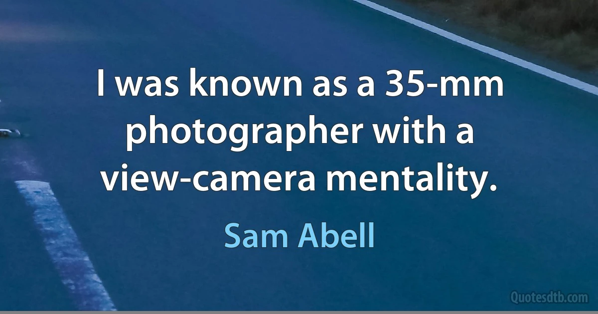 I was known as a 35-mm photographer with a view-camera mentality. (Sam Abell)