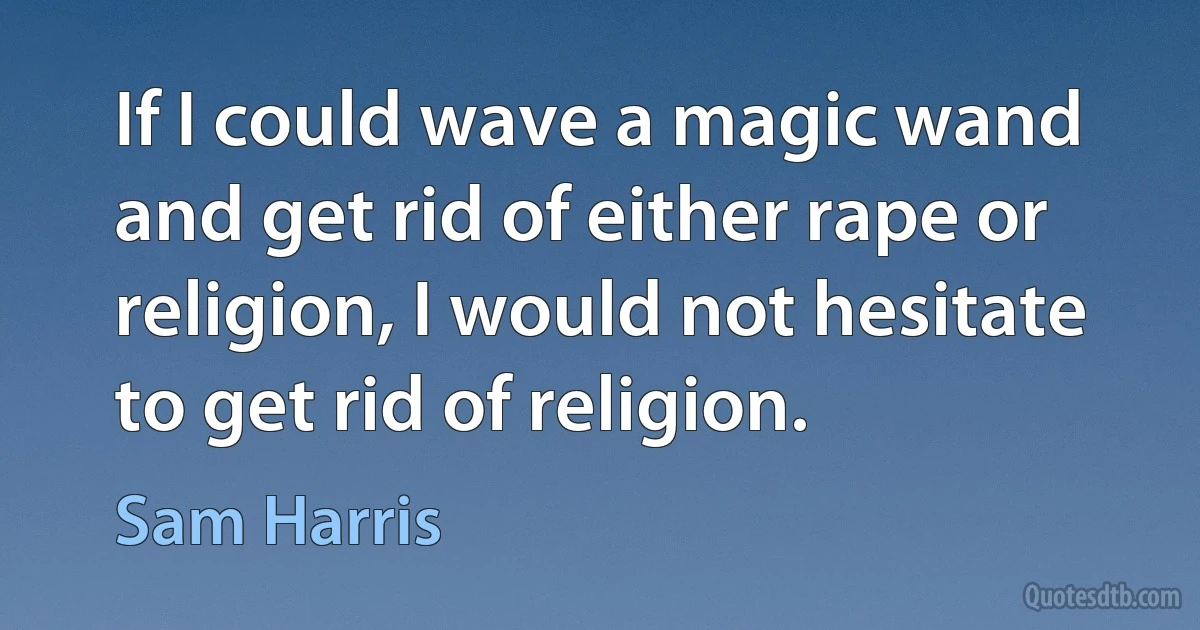 If I could wave a magic wand and get rid of either rape or religion, I would not hesitate to get rid of religion. (Sam Harris)