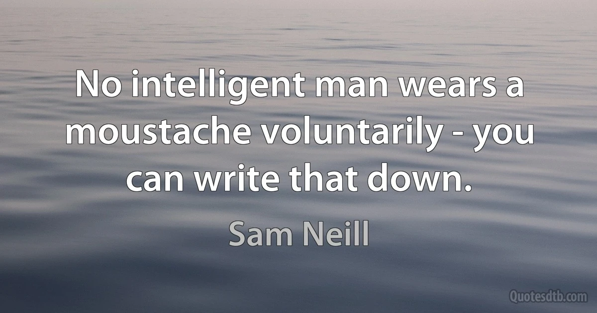 No intelligent man wears a moustache voluntarily - you can write that down. (Sam Neill)