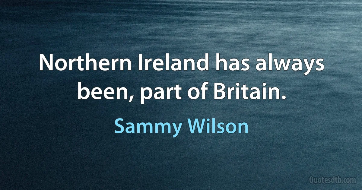 Northern Ireland has always been, part of Britain. (Sammy Wilson)