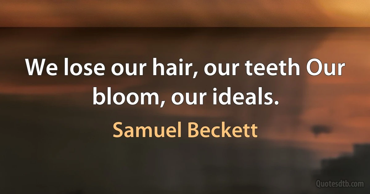 We lose our hair, our teeth Our bloom, our ideals. (Samuel Beckett)