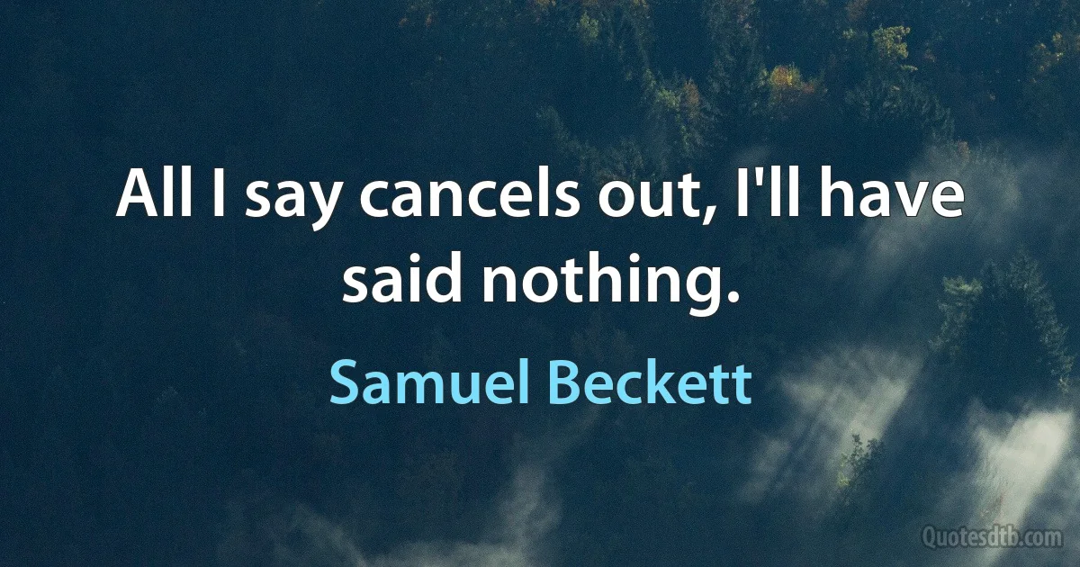 All I say cancels out, I'll have said nothing. (Samuel Beckett)