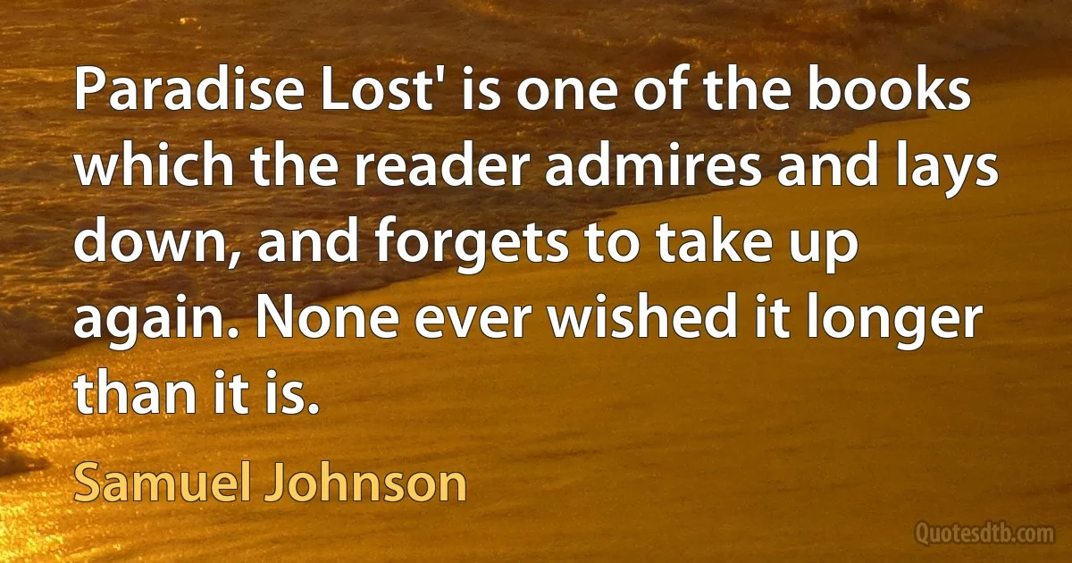 Paradise Lost' is one of the books which the reader admires and lays down, and forgets to take up again. None ever wished it longer than it is. (Samuel Johnson)