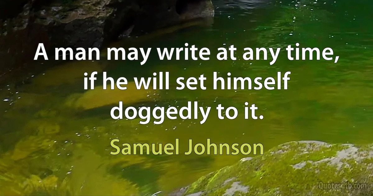 A man may write at any time, if he will set himself doggedly to it. (Samuel Johnson)