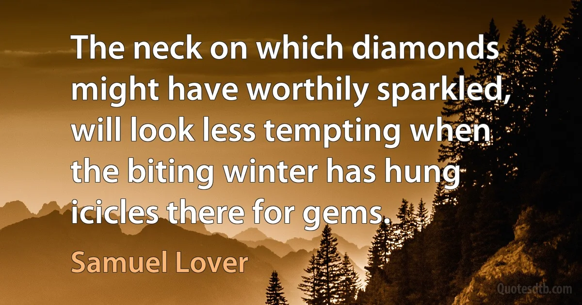 The neck on which diamonds might have worthily sparkled, will look less tempting when the biting winter has hung icicles there for gems. (Samuel Lover)