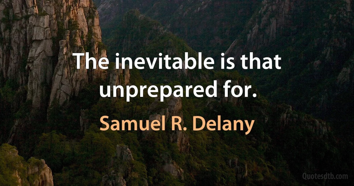 The inevitable is that unprepared for. (Samuel R. Delany)