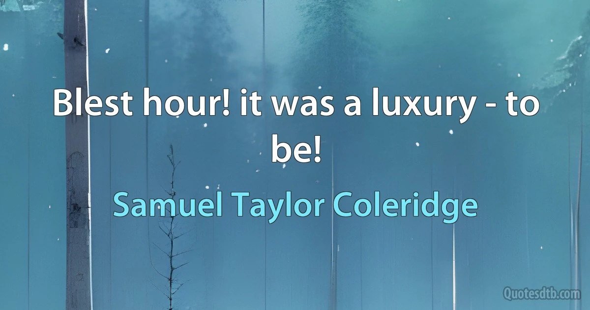 Blest hour! it was a luxury - to be! (Samuel Taylor Coleridge)