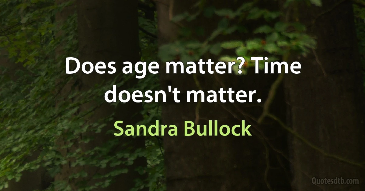 Does age matter? Time doesn't matter. (Sandra Bullock)