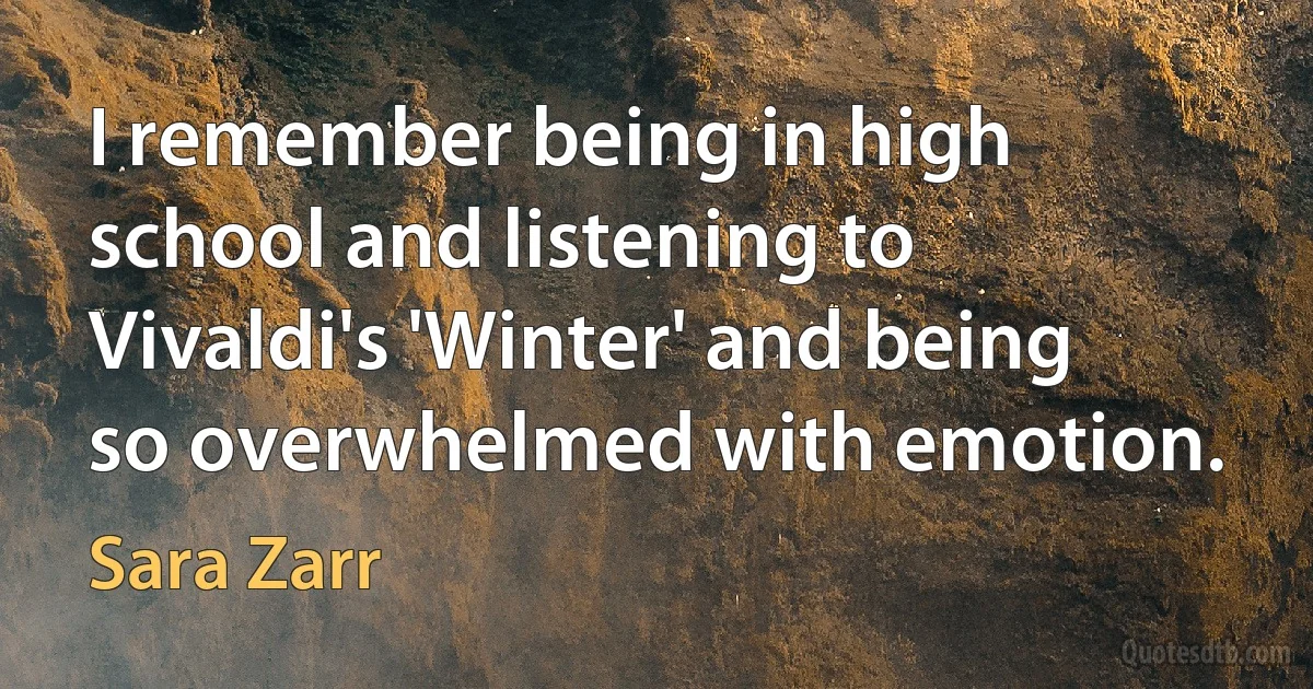 I remember being in high school and listening to Vivaldi's 'Winter' and being so overwhelmed with emotion. (Sara Zarr)