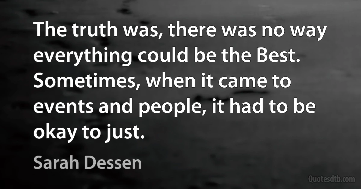 The truth was, there was no way everything could be the Best. Sometimes, when it came to events and people, it had to be okay to just. (Sarah Dessen)