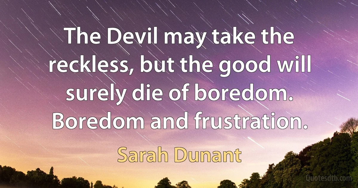 The Devil may take the reckless, but the good will surely die of boredom. Boredom and frustration. (Sarah Dunant)